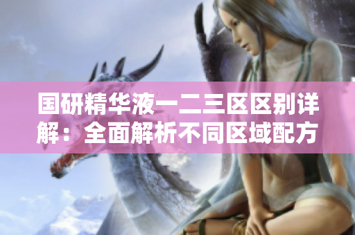国研精华液一二三区区别详解：全面解析不同区域配方与功效