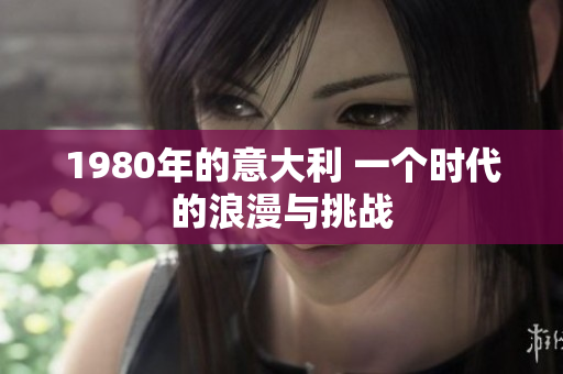 详细阅读:1980年的意大利 一个时代的浪漫与挑战 1980年的意大利 一个时代的浪漫与挑战