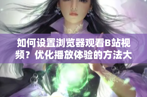 如何设置浏览器观看B站视频？优化播放体验的方法大揭秘