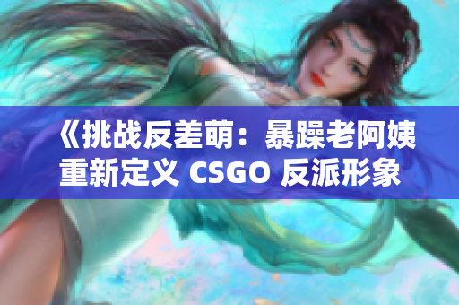 详细阅读:《挑战反差萌:暴躁老阿姨重新定义 CSGO 反派形象》 《挑战反差萌:暴躁老阿姨重新定义 CSGO 反派形象》
