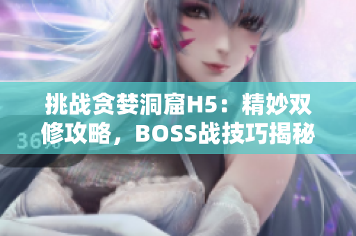 挑战贪婪洞窟H5：精妙双修攻略，BOSS战技巧揭秘