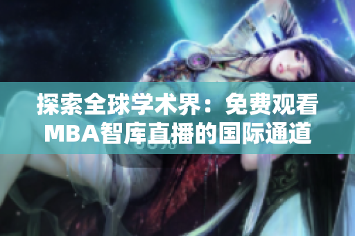 探索全球学术界：免费观看MBA智库直播的国际通道