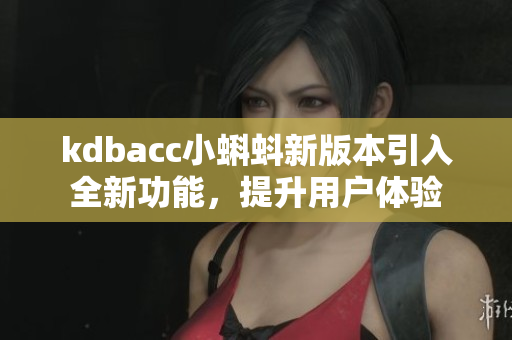 kdbacc小蝌蚪新版本引入全新功能，提升用户体验