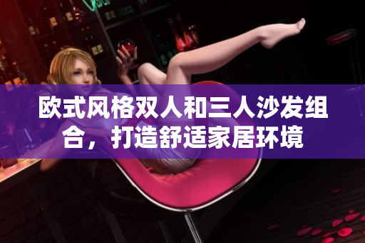 欧式风格双人和三人沙发组合，打造舒适家居环境