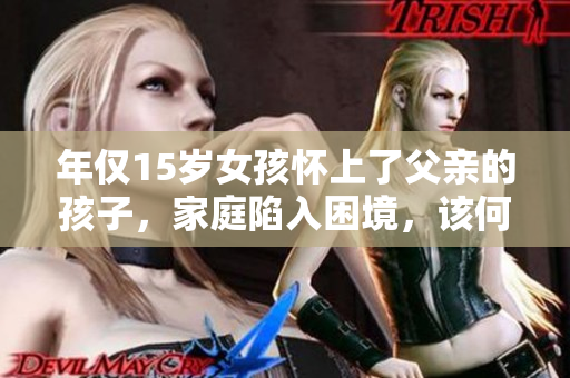 年仅15岁女孩怀上了父亲的孩子，家庭陷入困境，该何去何从？