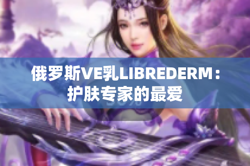 详细阅读:俄罗斯VE乳LIBREDERM:护肤专家的最爱 俄罗斯VE乳LIBREDERM:护肤专家的最爱