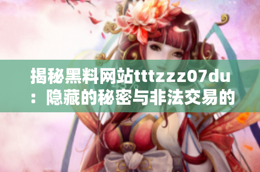 揭秘黑料网站tttzzz07du：隐藏的秘密与非法交易的曝光