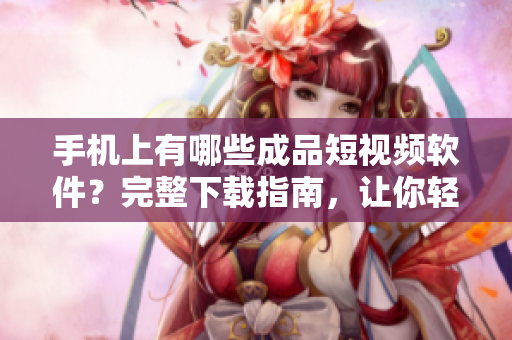 手机上有哪些成品短视频软件？完整下载指南，让你轻松找到你需要的。