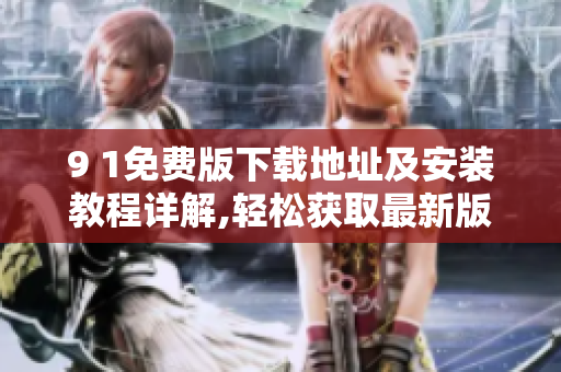 9 1免费版下载地址及安装教程详解,轻松获取最新版本!