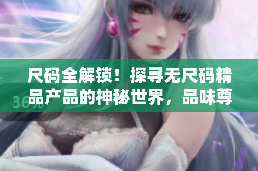 尺码全解锁！探寻无尺码精品产品的神秘世界，品味尊贵的个性风格