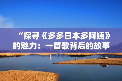 “探寻《多多日本多阿姨》的魅力：一首歌背后的故事与意义”
