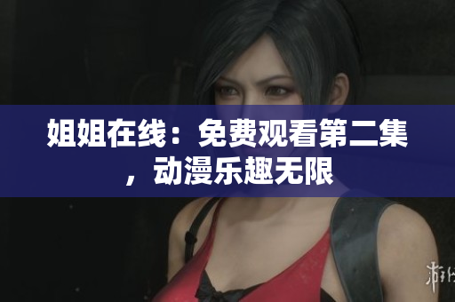 姐姐在线:免费观看第二集,动漫乐趣无限 姐姐在线:免费观看第二集,动漫乐趣无限