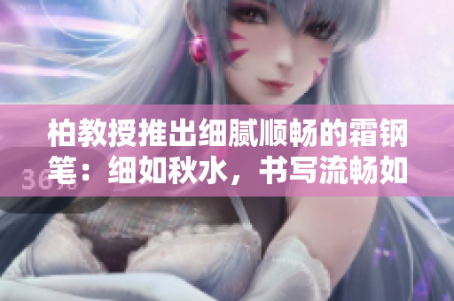 柏教授推出细腻顺畅的霜钢笔：细如秋水，书写流畅如泉涌