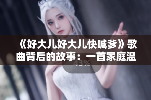 《好大儿好大儿快喊爹》歌曲背后的故事：一首家庭温情与成长的歌曲