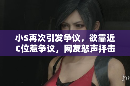 详细阅读:小S再次引发争议,欲靠近C位惹争议,网友怒声抨击! 小S再次引发争议,欲靠近C位惹争议,网友怒声抨击!