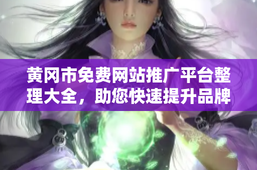 黄冈市免费网站推广平台整理大全，助您快速提升品牌曝光和营销效果