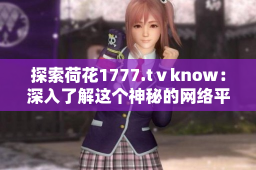 探索荷花1777.tⅴknow：深入了解这个神秘的网络平台