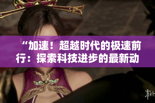 “加速！超越时代的极速前行：探索科技进步的最新动向和未来趋势”