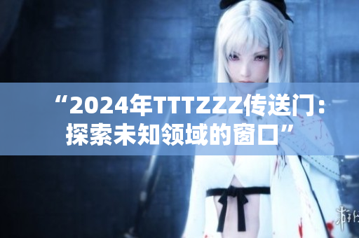 “2024年TTTZZZ传送门：探索未知领域的窗口”