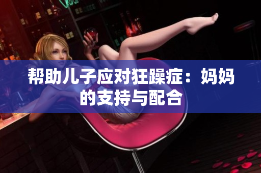 帮助儿子应对狂躁症：妈妈的支持与配合