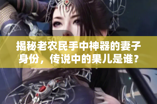 揭秘老农民手中神器的妻子身份，传说中的果儿是谁？