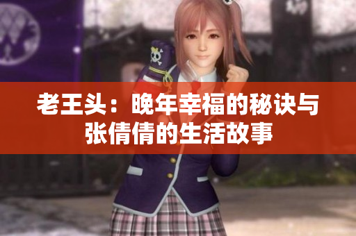 老王头：晚年幸福的秘诀与张倩倩的生活故事