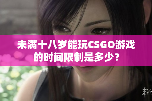 未满十八岁能玩CSGO游戏的时间限制是多少？