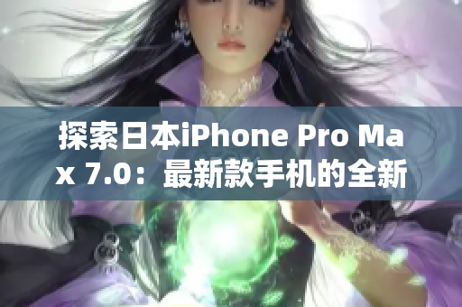 探索日本iPhone Pro Max 7.0：最新款手机的全新功能与性能提升