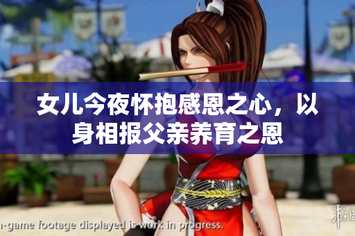 女儿今夜怀抱感恩之心,以身相报父亲养育之恩 女儿今夜怀抱感恩之心,以身相报父亲养育之恩