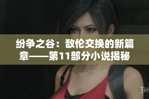 纷争之谷：敌伦交换的新篇章——第11部分小说揭秘