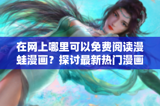 在网上哪里可以免费阅读漫蛙漫画？探讨最新热门漫画的获取途径