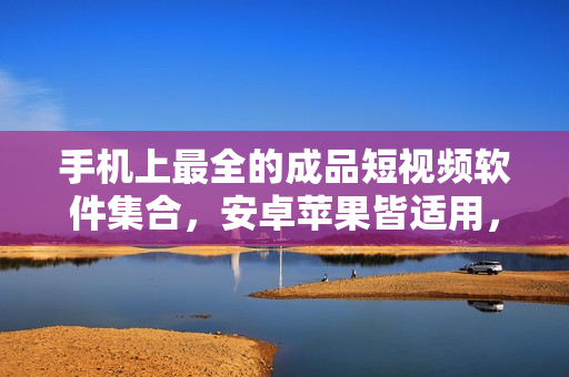 手机上最全的成品短视频软件集合，安卓苹果皆适用，免费下载享创意时刻
