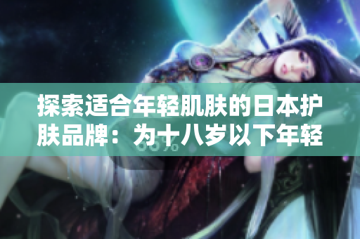 探索适合年轻肌肤的日本护肤品牌:为十八岁以下年轻人打造的护肤秘籍 探索适合年轻肌肤的日本护肤品牌:为十八岁以下年轻人打造的护肤秘籍