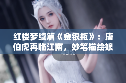 红楼梦续篇《金银瓶》：唐伯虎再临江南，妙笔描绘娘娘风流