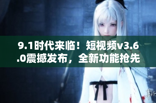 9.1时代来临！短视频v3.6.0震撼发布，全新功能抢先体验