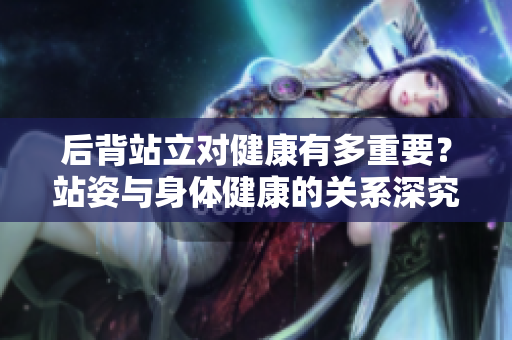 后背站立对健康有多重要？站姿与身体健康的关系深究