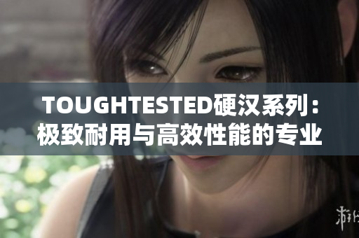 TOUGHTESTED硬汉系列：极致耐用与高效性能的专业级外设产品