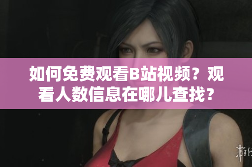 如何免费观看B站视频？观看人数信息在哪儿查找？