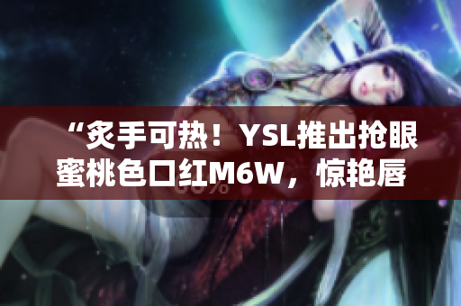 “炙手可热！YSL推出抢眼蜜桃色口红M6W，惊艳唇妆新高度！”