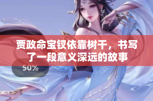 贾政命宝钗依靠树干，书写了一段意义深远的故事