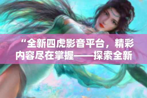 “全新四虎影音平台，精彩内容尽在掌握——探索全新在线影视世界！”