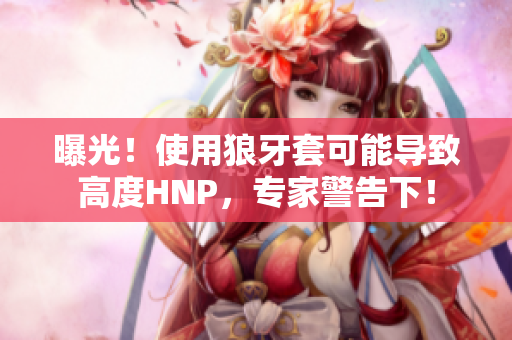 曝光！使用狼牙套可能导致高度HNP，专家警告下！