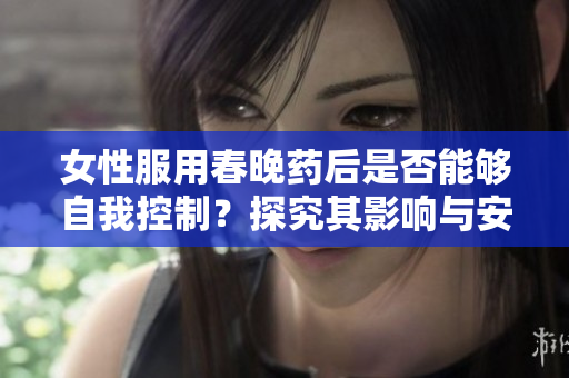 女性服用春晚药后是否能够自我控制？探究其影响与安全性