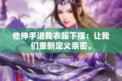 他伸手进我衣服下摆：让我们重新定义亲密。