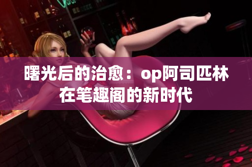 曙光后的治愈：op阿司匹林在笔趣阁的新时代
