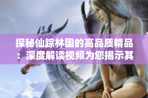 探秘仙踪林国的高品质精品：深度解读视频为您揭示其卓越品质与独特魅力