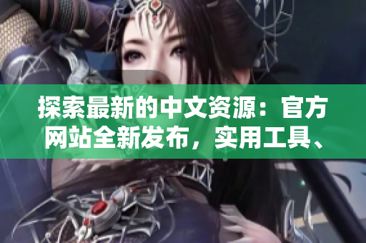 探索最新的中文资源：官方网站全新发布，实用工具、学习资料应有尽有