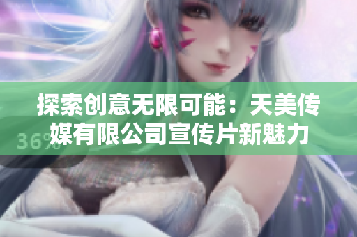 探索创意无限可能：天美传媒有限公司宣传片新魅力