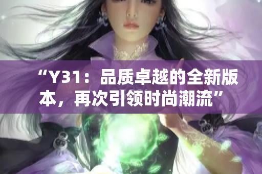 详细阅读:“Y31:品质卓越的全新版本,再次引领时尚潮流” “Y31:品质卓越的全新版本,再次引领时尚潮流”