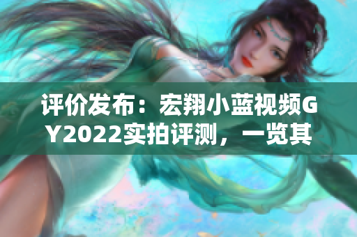 详细阅读:评价发布:宏翔小蓝视频GY2022实拍评测,一览其性能与特点 评价发布:宏翔小蓝视频GY2022实拍评测,一览其性能与特点